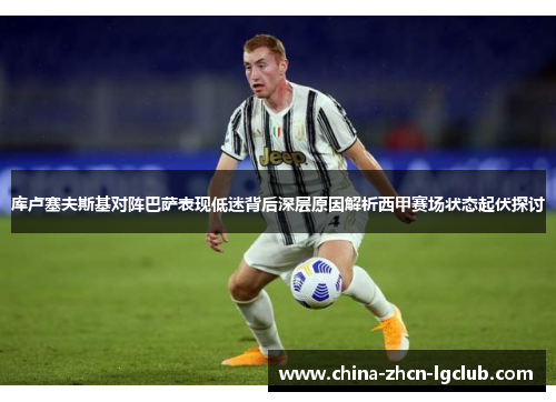 库卢塞夫斯基对阵巴萨表现低迷背后深层原因解析西甲赛场状态起伏探讨 库卢塞夫斯基对阵巴萨表现低迷背后深层原因解析西甲赛场状态起伏探讨