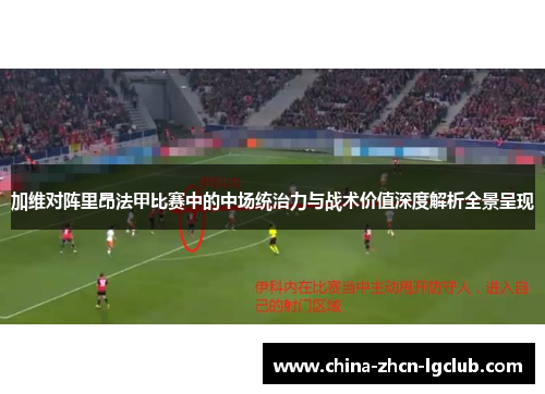 加维对阵里昂法甲比赛中的中场统治力与战术价值深度解析全景呈现