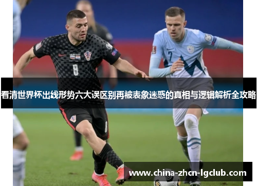 看清世界杯出线形势六大误区别再被表象迷惑的真相与逻辑解析全攻略