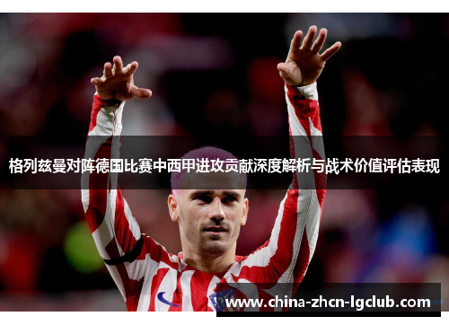 格列兹曼对阵德国比赛中西甲进攻贡献深度解析与战术价值评估表现 格列兹曼对阵德国比赛中西甲进攻贡献深度解析与战术价值评估表现