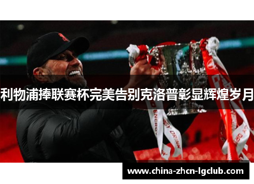 利物浦捧联赛杯完美告别克洛普彰显辉煌岁月 利物浦捧联赛杯完美告别克洛普彰显辉煌岁月