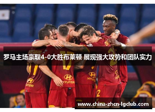 罗马主场豪取4-0大胜布莱顿 展现强大攻势和团队实力