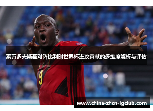 莱万多夫斯基对阵比利时世界杯进攻贡献的多维度解析与评估