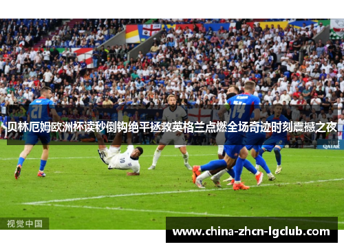 贝林厄姆欧洲杯读秒倒钩绝平拯救英格兰点燃全场奇迹时刻震撼之夜