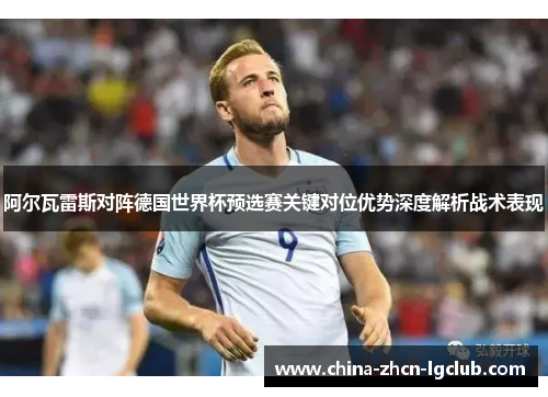 阿尔瓦雷斯对阵德国世界杯预选赛关键对位优势深度解析战术表现