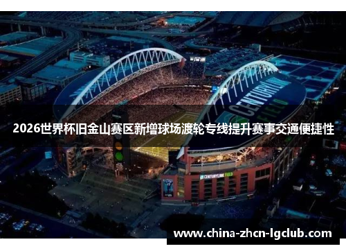 2026世界杯旧金山赛区新增球场渡轮专线提升赛事交通便捷性