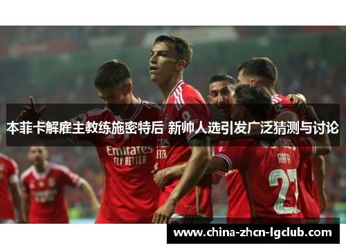 本菲卡解雇主教练施密特后 新帅人选引发广泛猜测与讨论 本菲卡解雇主教练施密特后 新帅人选引发广泛猜测与讨论
