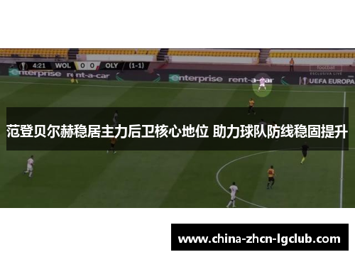 范登贝尔赫稳居主力后卫核心地位 助力球队防线稳固提升 范登贝尔赫稳居主力后卫核心地位 助力球队防线稳固提升