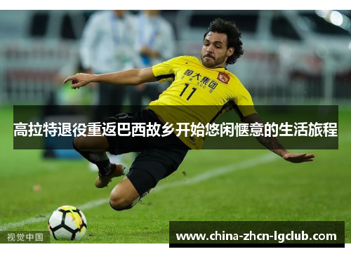 高拉特退役重返巴西故乡开始悠闲惬意的生活旅程 高拉特退役重返巴西故乡开始悠闲惬意的生活旅程