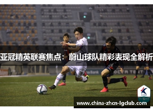 亚冠精英联赛焦点:蔚山球队精彩表现全解析 亚冠精英联赛焦点:蔚山球队精彩表现全解析