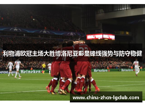 利物浦欧冠主场大胜博洛尼亚彰显锋线强势与防守稳健 利物浦欧冠主场大胜博洛尼亚彰显锋线强势与防守稳健