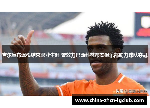 吉尔宣布退役结束职业生涯 曾效力巴西科林蒂安俱乐部助力球队夺冠