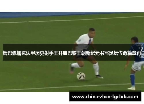 姆巴佩加冕法甲历史射手王开启巴黎王朝新纪元书写足坛传奇篇章再 姆巴佩加冕法甲历史射手王开启巴黎王朝新纪元书写足坛传奇篇章再