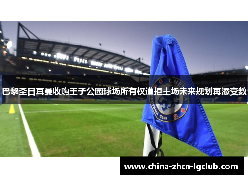 巴黎圣日耳曼收购王子公园球场所有权遭拒主场未来规划再添变数