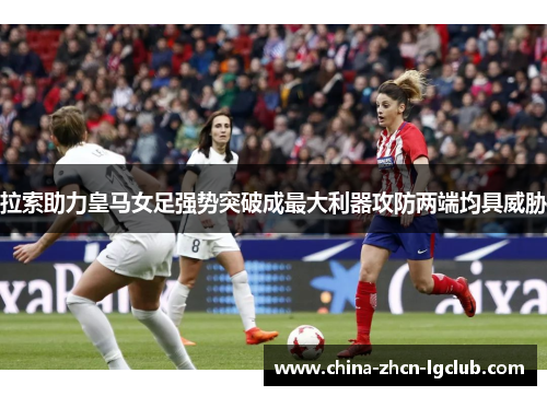 拉索助力皇马女足强势突破成最大利器攻防两端均具威胁 拉索助力皇马女足强势突破成最大利器攻防两端均具威胁