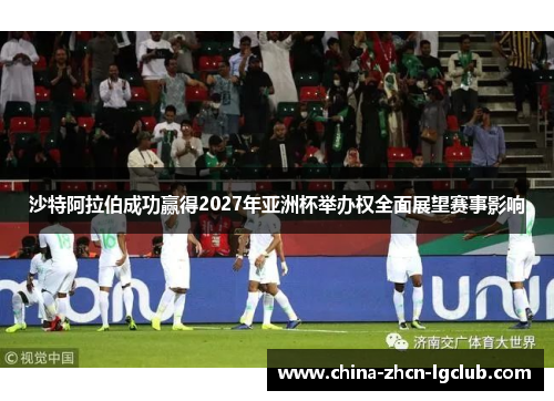 沙特阿拉伯成功赢得2027年亚洲杯举办权全面展望赛事影响 沙特阿拉伯成功赢得2027年亚洲杯举办权全面展望赛事影响