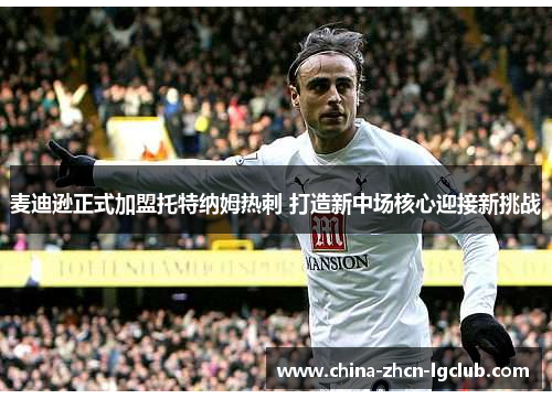 麦迪逊正式加盟托特纳姆热刺 打造新中场核心迎接新挑战