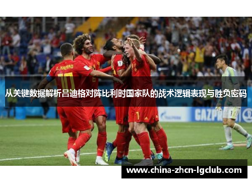 从关键数据解析吕迪格对阵比利时国家队的战术逻辑表现与胜负密码