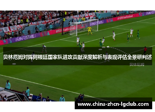 贝林厄姆对阵阿根廷国家队进攻贡献深度解析与表现评估全景研判述 贝林厄姆对阵阿根廷国家队进攻贡献深度解析与表现评估全景研判述