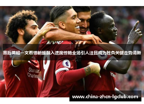 赛后英超一文看懂新援融入速度惊艳全场引人注目成为胜负关键走势清晰